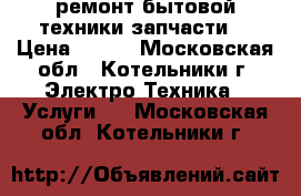 ремонт бытовой техники запчасти  › Цена ­ 500 - Московская обл., Котельники г. Электро-Техника » Услуги   . Московская обл.,Котельники г.